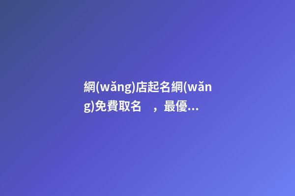 網(wǎng)店起名網(wǎng)免費取名，最優(yōu)的網(wǎng)店名稱精選！-第1張-店鋪起名-玄機派